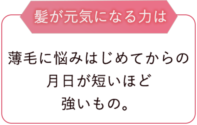 髪が元気になる力は薄毛に悩みはじめてからの月日が短いほど強いもの。