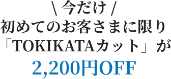 今だけ初めてのお客さまに限り、トキカタカットが2,200円オフ