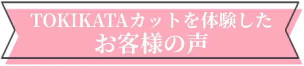 トキカタカットを体験したお客様の声